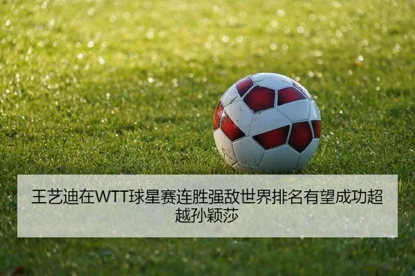 王艺迪在WTT球星赛连胜强敌世界排名有望成功超越孙颖莎